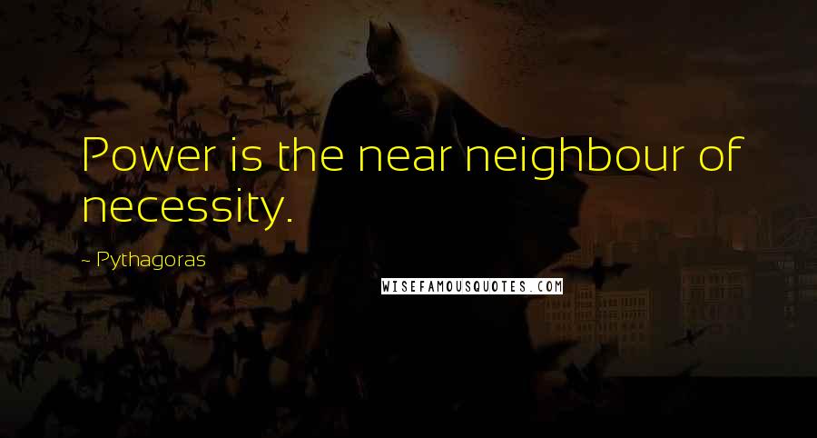 Pythagoras quotes: Power is the near neighbour of necessity.