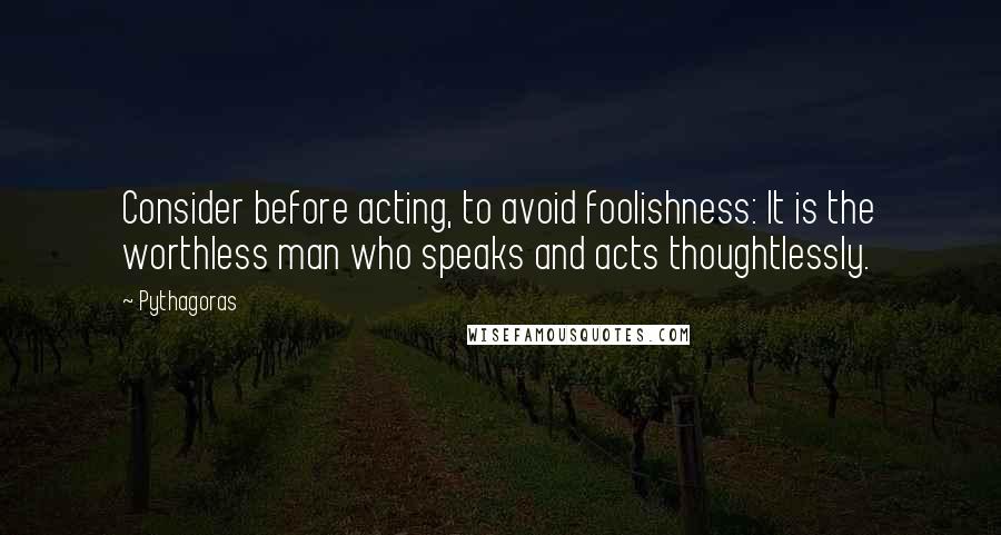 Pythagoras quotes: Consider before acting, to avoid foolishness: It is the worthless man who speaks and acts thoughtlessly.
