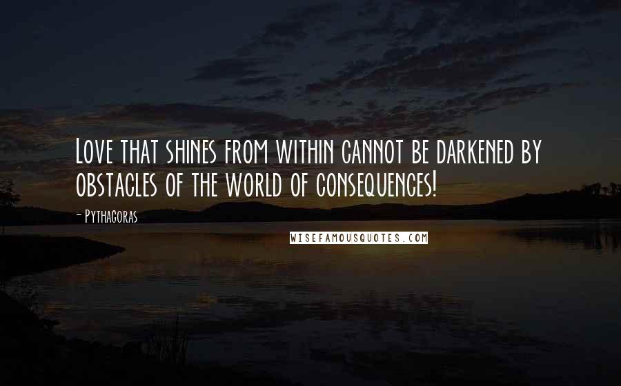 Pythagoras quotes: Love that shines from within cannot be darkened by obstacles of the world of consequences!
