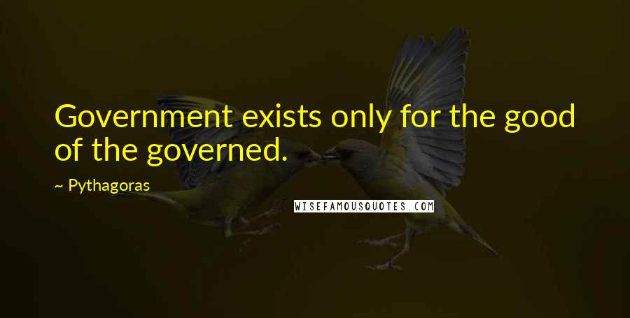 Pythagoras quotes: Government exists only for the good of the governed.
