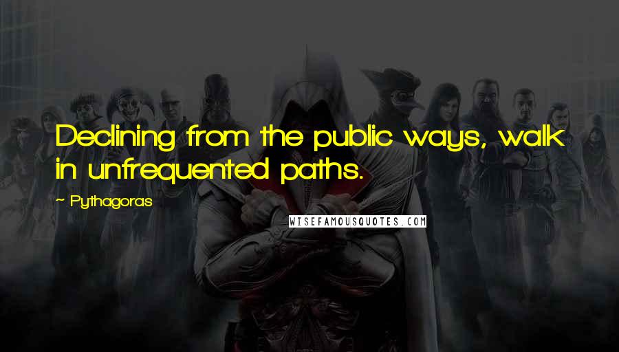 Pythagoras quotes: Declining from the public ways, walk in unfrequented paths.