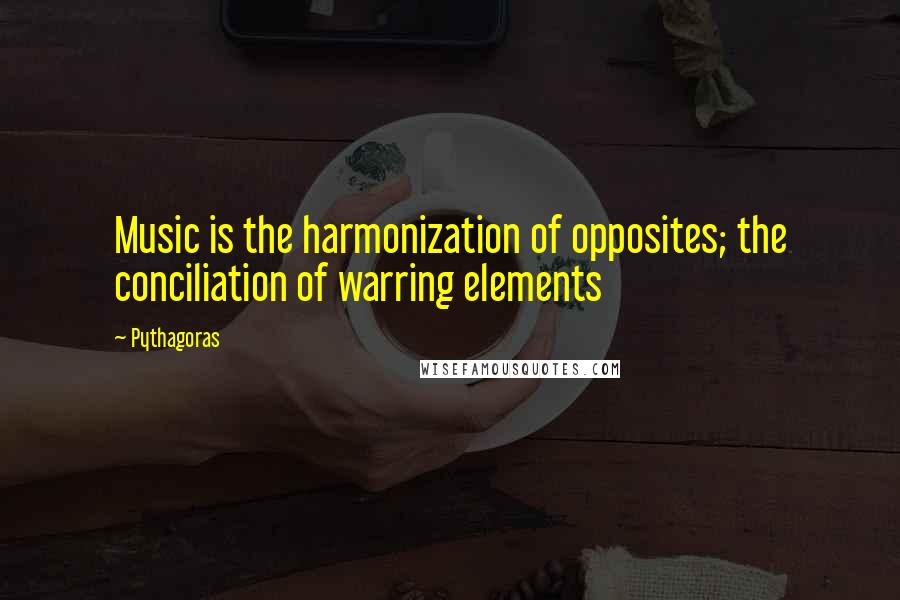 Pythagoras quotes: Music is the harmonization of opposites; the conciliation of warring elements