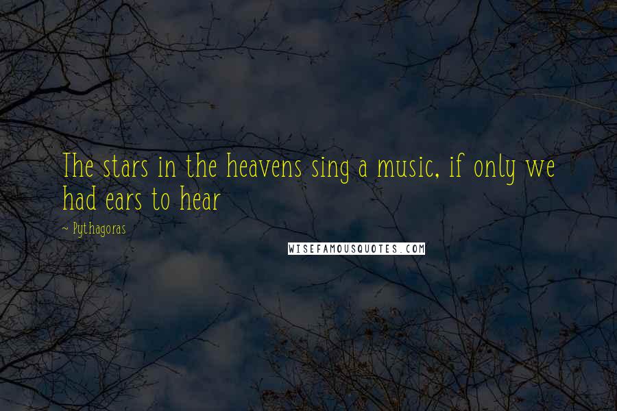 Pythagoras quotes: The stars in the heavens sing a music, if only we had ears to hear