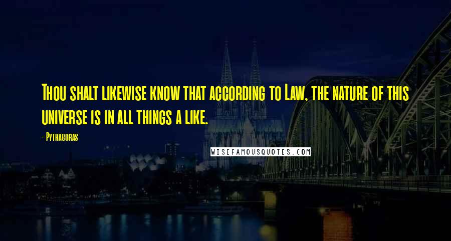 Pythagoras quotes: Thou shalt likewise know that according to Law, the nature of this universe is in all things a like.