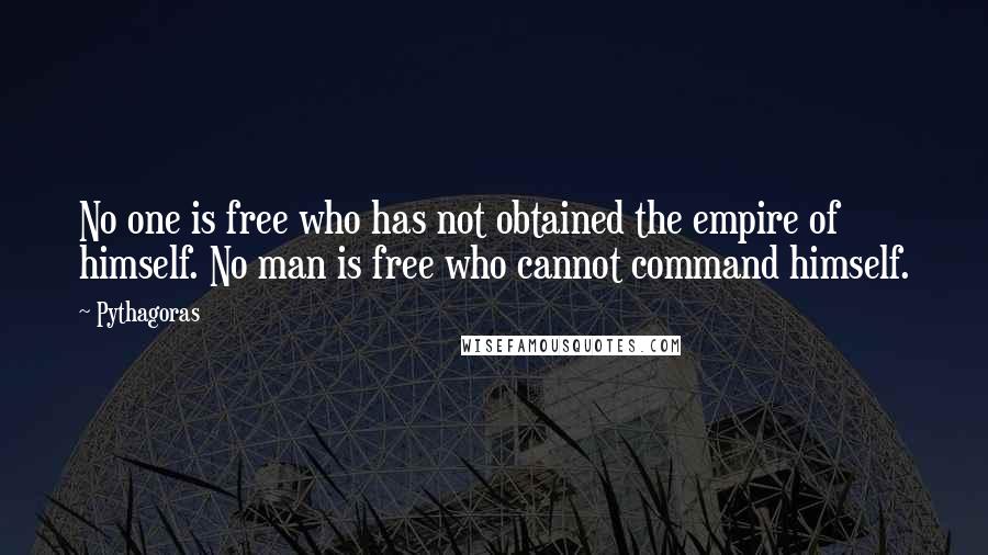 Pythagoras quotes: No one is free who has not obtained the empire of himself. No man is free who cannot command himself.