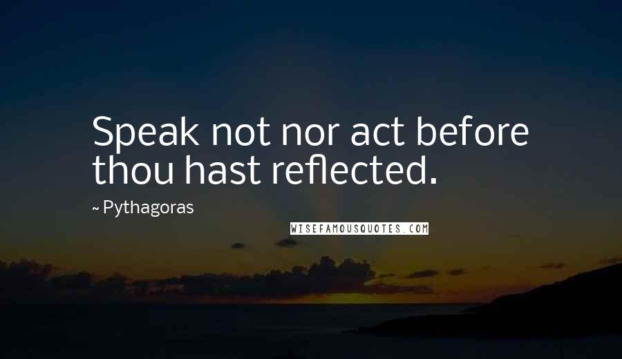 Pythagoras quotes: Speak not nor act before thou hast reflected.