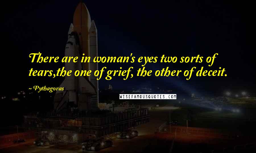 Pythagoras quotes: There are in woman's eyes two sorts of tears,the one of grief, the other of deceit.