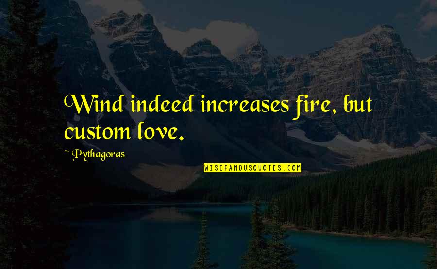 Pythagoras Quotes By Pythagoras: Wind indeed increases fire, but custom love. Pythagoras Quotes By Pythagoras: Wind indeed increases fire, but custom love.