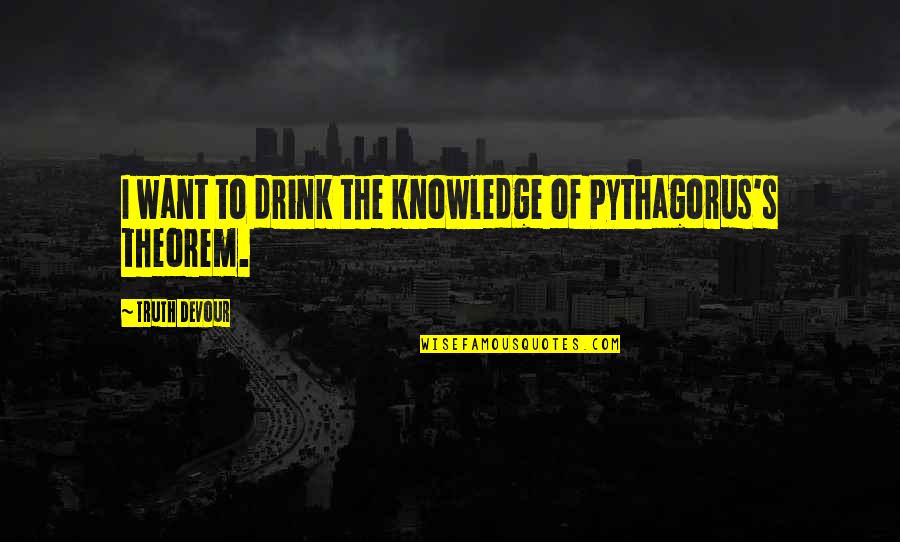 Pythagorus's Quotes By Truth Devour: I want to drink the knowledge of Pythagorus's