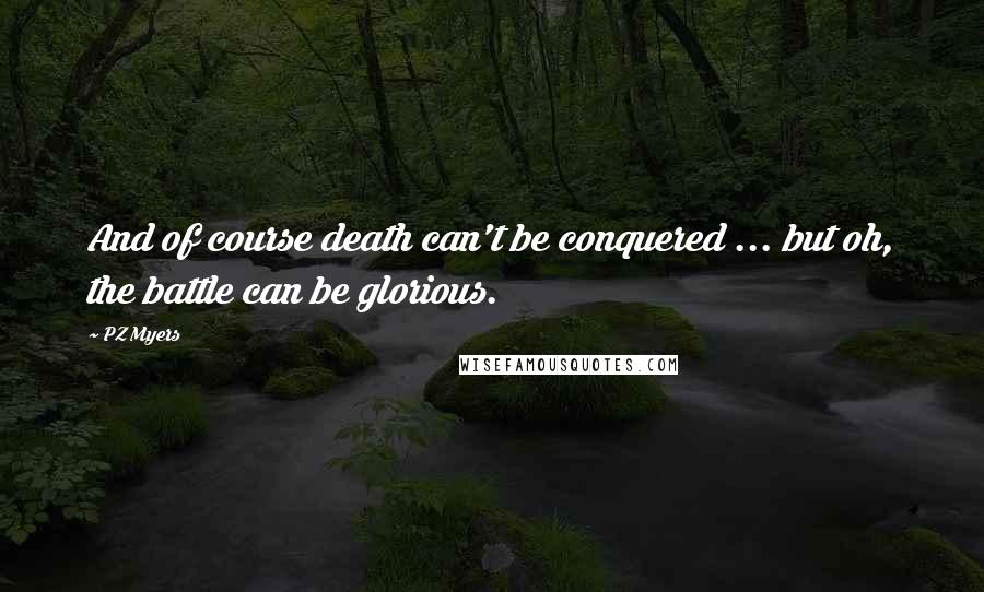 PZ Myers quotes: And of course death can't be conquered ... but oh, the battle can be glorious.