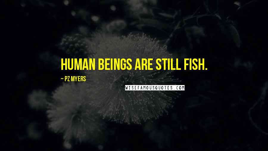 PZ Myers quotes: Human beings are still fish.