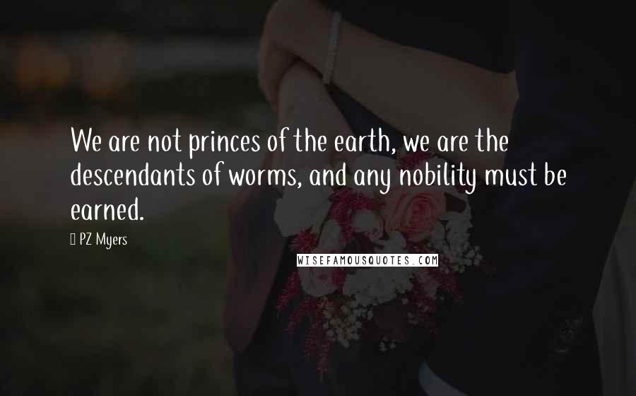 PZ Myers quotes: We are not princes of the earth, we are the descendants of worms, and any nobility must be earned.