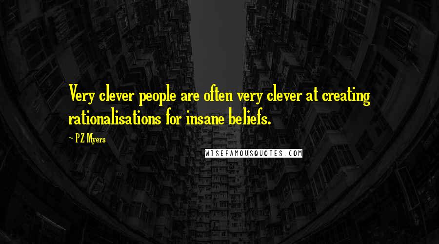 PZ Myers quotes: Very clever people are often very clever at creating rationalisations for insane beliefs.