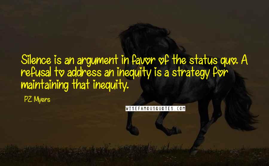 PZ Myers quotes: Silence is an argument in favor of the status quo. A refusal to address an inequity is a strategy for maintaining that inequity.