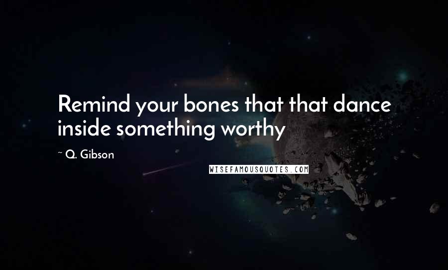 Q. Gibson quotes: Remind your bones that that dance inside something worthy