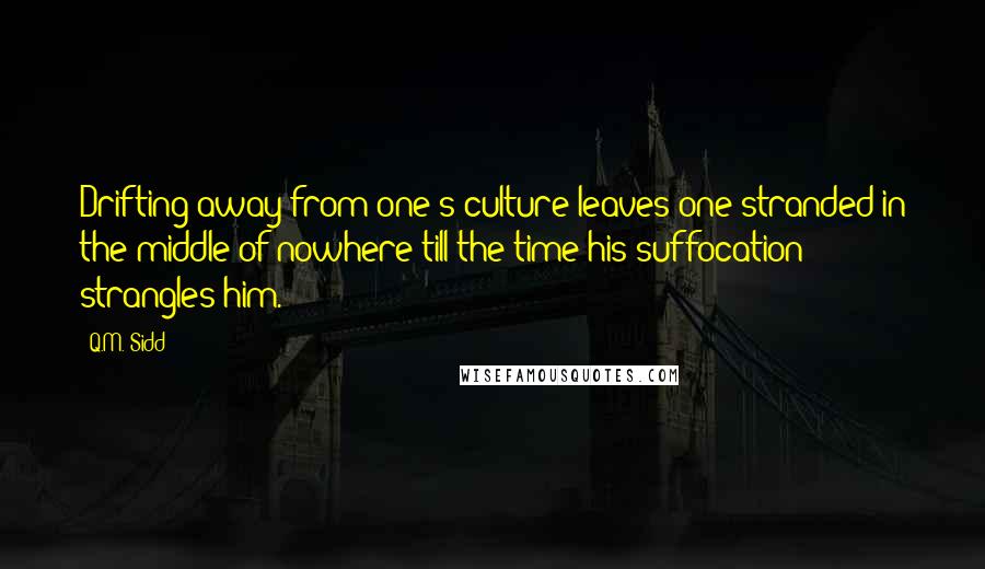 Q.M. Sidd quotes: Drifting away from one's culture leaves one stranded in the middle of nowhere till the time his suffocation strangles him.