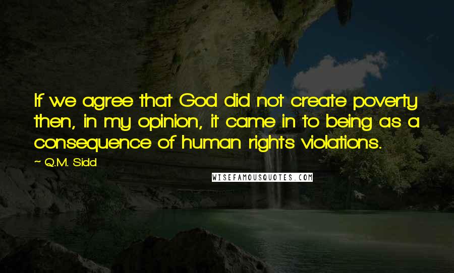 Q.M. Sidd quotes: If we agree that God did not create poverty then, in my opinion, it came in to being as a consequence of human rights violations.