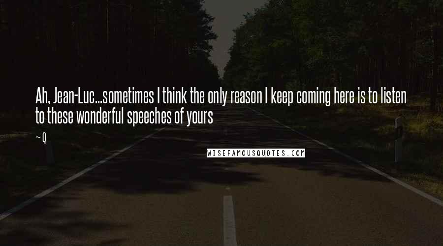 Q quotes: Ah, Jean-Luc...sometimes I think the only reason I keep coming here is to listen to these wonderful speeches of yours