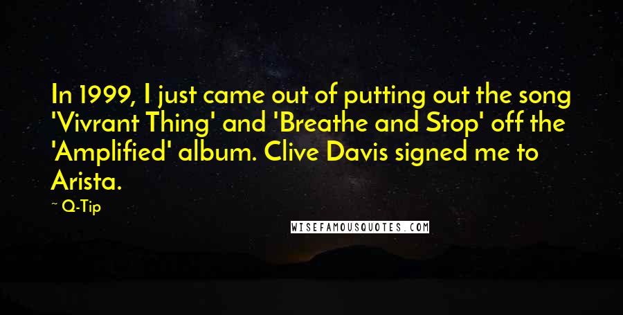 Q-Tip quotes: In 1999, I just came out of putting out the song 'Vivrant Thing' and 'Breathe and Stop' off the 'Amplified' album. Clive Davis signed me to Arista.