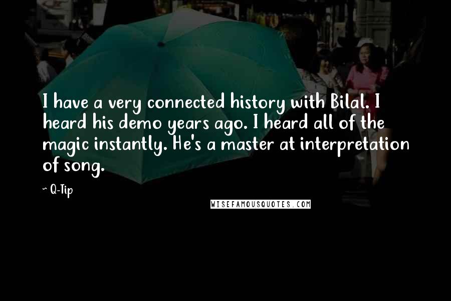 Q-Tip quotes: I have a very connected history with Bilal. I heard his demo years ago. I heard all of the magic instantly. He's a master at interpretation of song.