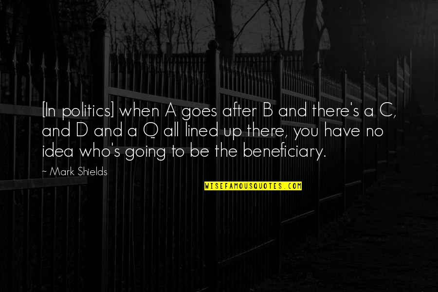 Q Who Quotes By Mark Shields: [In politics] when A goes after B and
