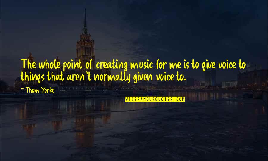Q53 Quotes By Thom Yorke: The whole point of creating music for me Q53 Quotes By Thom Yorke: The whole point of creating music for me