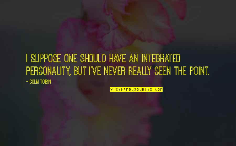 Qabristan Ki Quotes By Colm Toibin: I suppose one should have an integrated personality, Qabristan Ki Quotes By Colm Toibin: I suppose one should have an integrated personality,