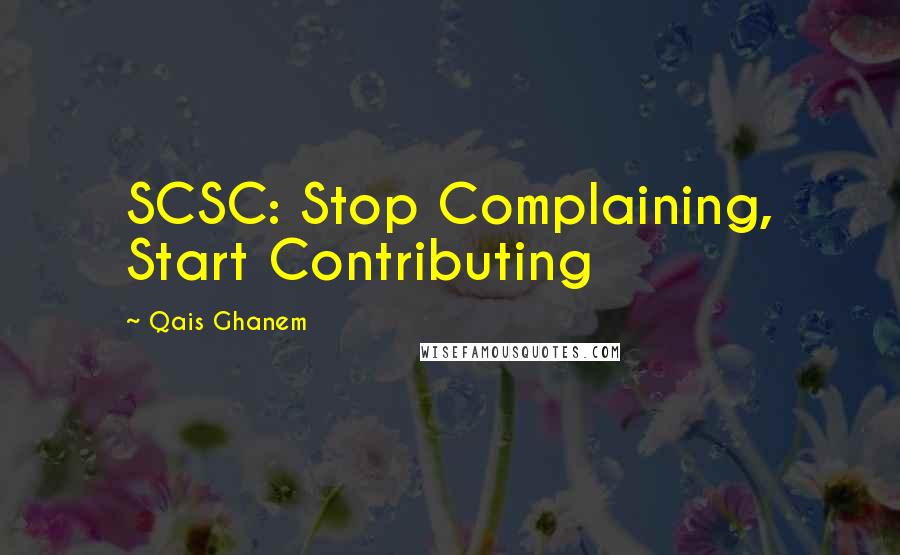 Qais Ghanem quotes: SCSC: Stop Complaining, Start Contributing