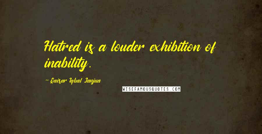 Qaisar Iqbal Janjua quotes: Hatred is a louder exhibition of inability.