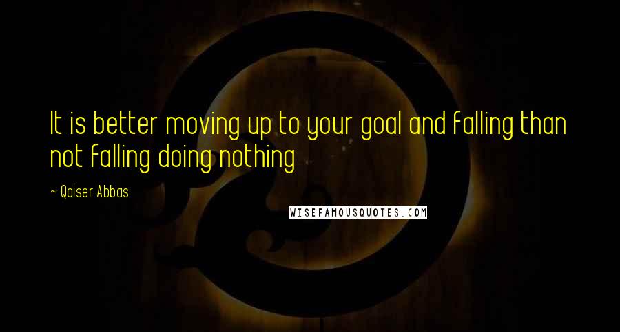 Qaiser Abbas quotes: It is better moving up to your goal and falling than not falling doing nothing