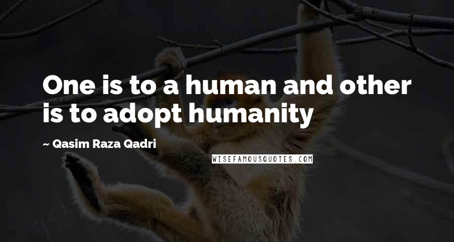 Qasim Raza Qadri quotes: One is to a human and other is to adopt humanity