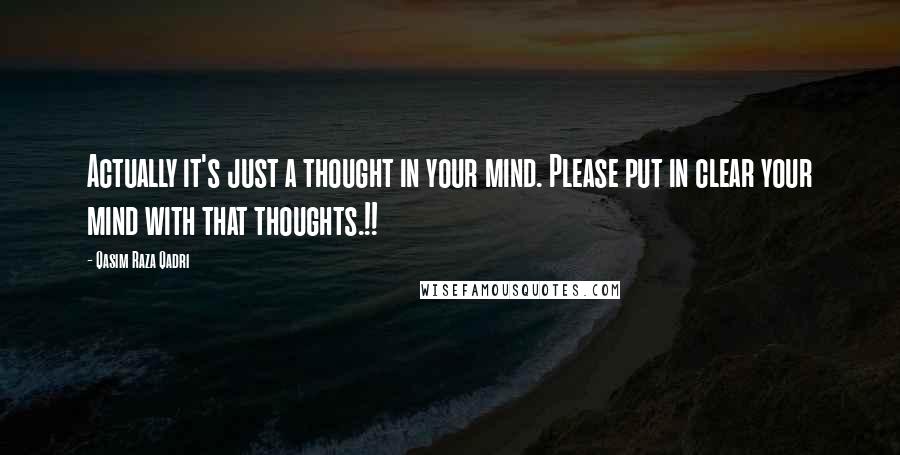 Qasim Raza Qadri quotes: Actually it's just a thought in your mind. Please put in clear your mind with that thoughts.!!