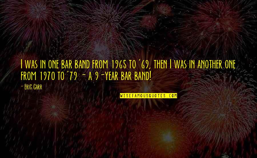 Qbe Get A Quotes By Eric Carr: I was in one bar band from 1965 Qbe Get A Quotes By Eric Carr: I was in one bar band from 1965