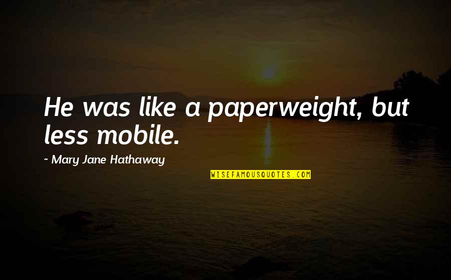 Qenie Te Quotes By Mary Jane Hathaway: He was like a paperweight, but less mobile.