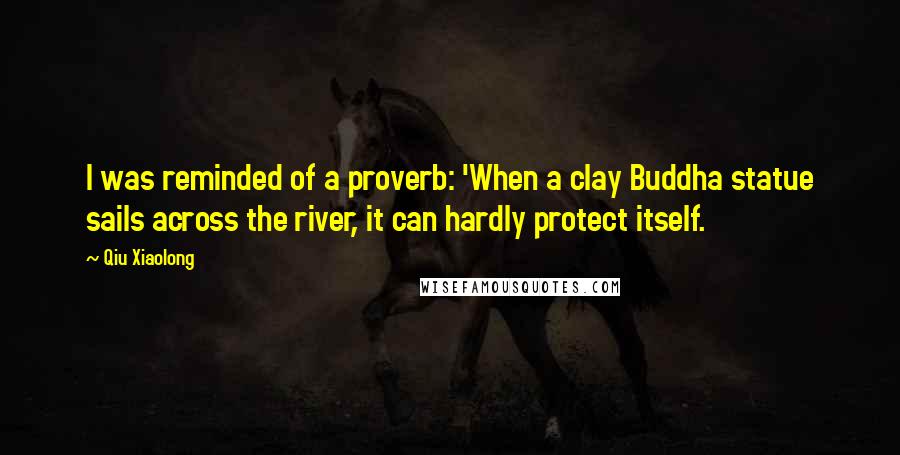 Qiu Xiaolong quotes: I was reminded of a proverb: 'When a clay Buddha statue sails across the river, it can hardly protect itself.