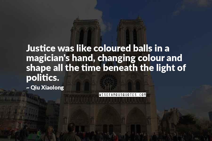Qiu Xiaolong quotes: Justice was like coloured balls in a magician's hand, changing colour and shape all the time beneath the light of politics.
