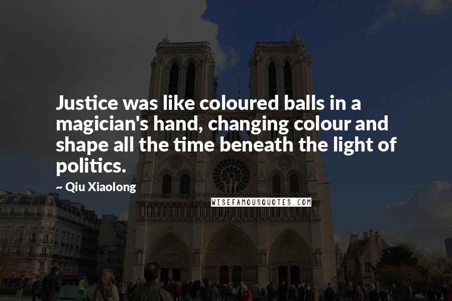 Qiu Xiaolong quotes: Justice was like coloured balls in a magician's hand, changing colour and shape all the time beneath the light of politics. Qiu Xiaolong quotes: Justice was like coloured balls in a magician's hand, changing colour and shape all the time beneath the light of politics.