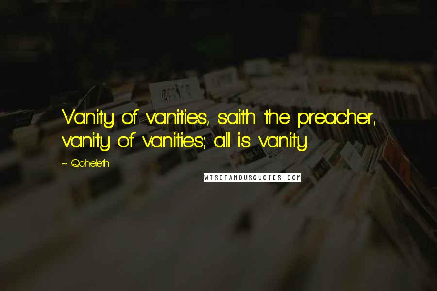 Qoheleth quotes: Vanity of vanities, saith the preacher, vanity of vanities; all is vanity.