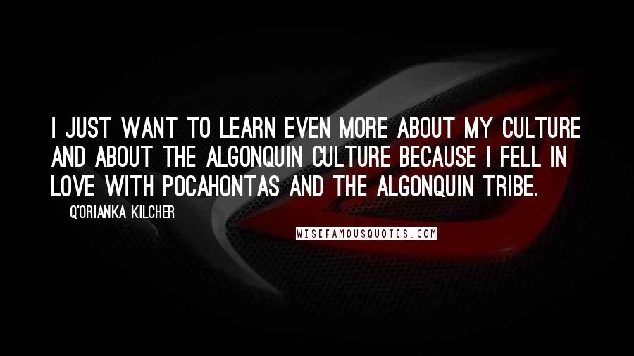 Q'orianka Kilcher quotes: I just want to learn even more about my culture and about the Algonquin culture because I fell in love with Pocahontas and the Algonquin tribe.