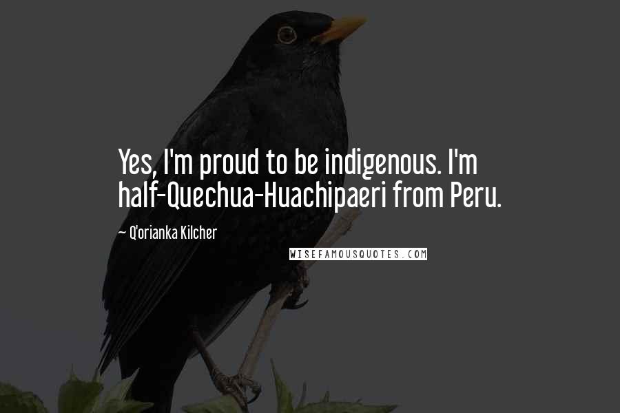 Q'orianka Kilcher quotes: Yes, I'm proud to be indigenous. I'm half-Quechua-Huachipaeri from Peru.