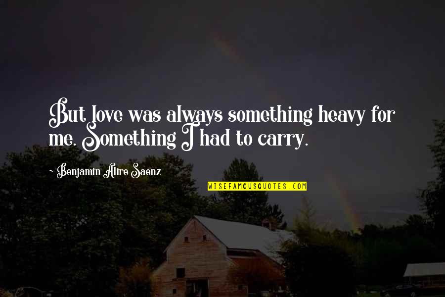 Qu Yuan Quotes By Benjamin Alire Saenz: But love was always something heavy for me.