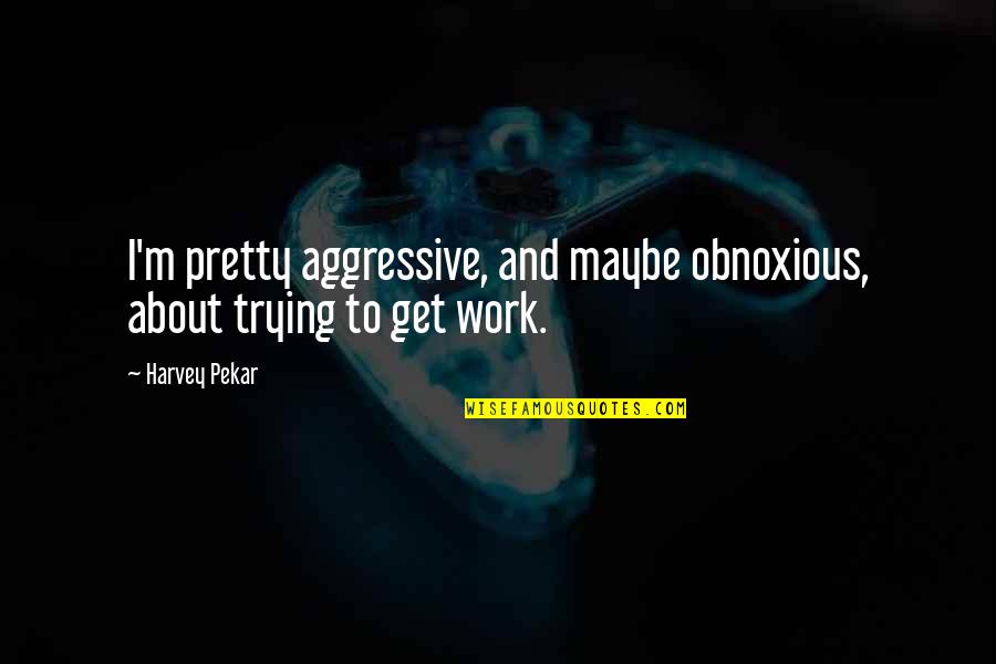 Quaeque Latin Quotes By Harvey Pekar: I'm pretty aggressive, and maybe obnoxious, about trying