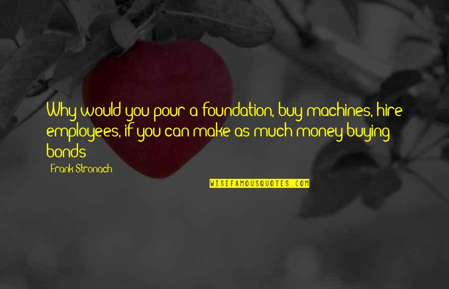 Quagliano Seeger Quotes By Frank Stronach: Why would you pour a foundation, buy machines, Quagliano Seeger Quotes By Frank Stronach: Why would you pour a foundation, buy machines,