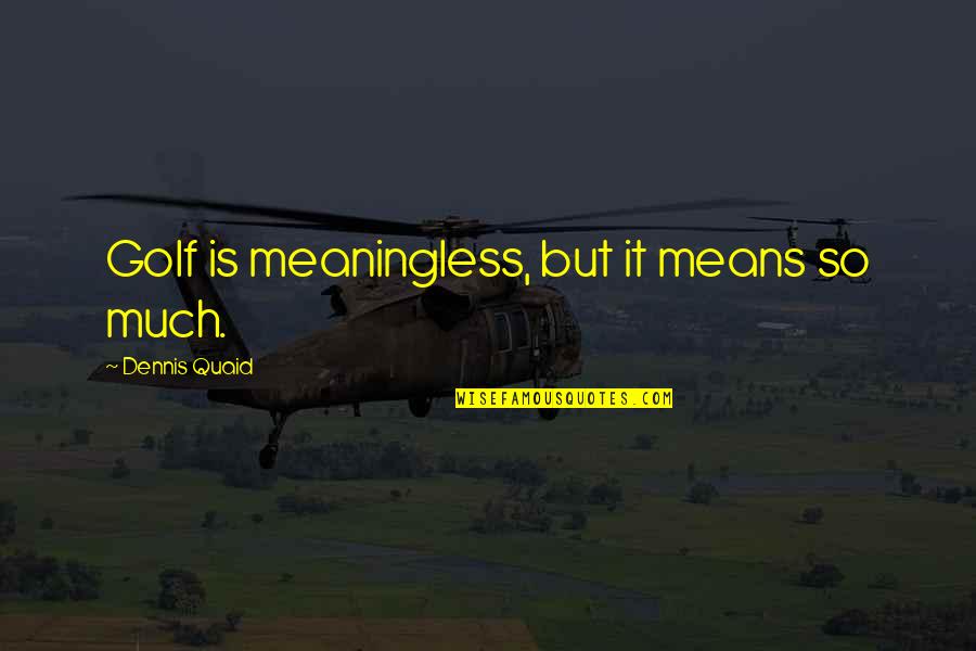 Quaid Quotes By Dennis Quaid: Golf is meaningless, but it means so much.