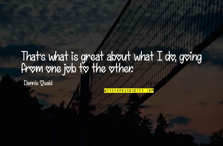 Quaid's Quotes By Dennis Quaid: That's what is great about what I do,