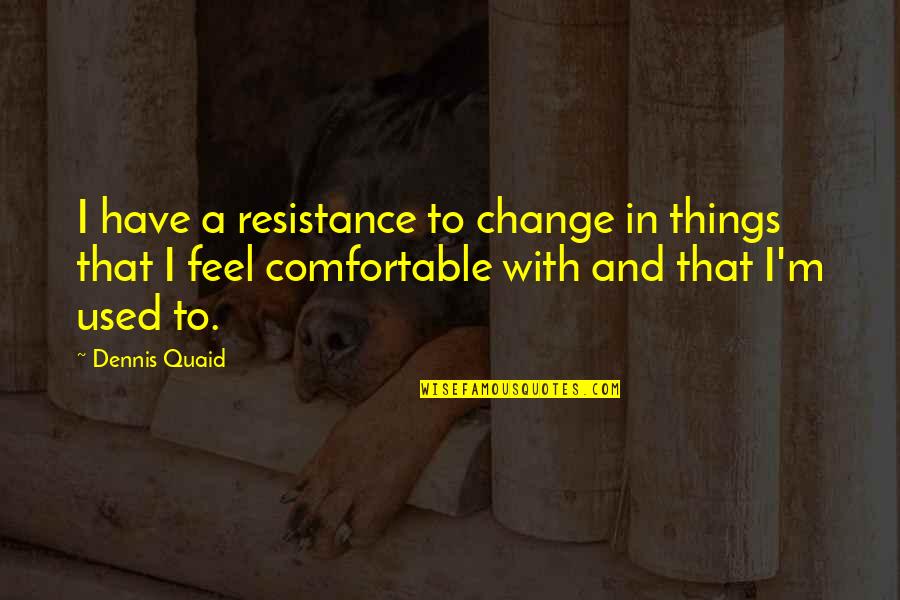 Quaid's Quotes By Dennis Quaid: I have a resistance to change in things