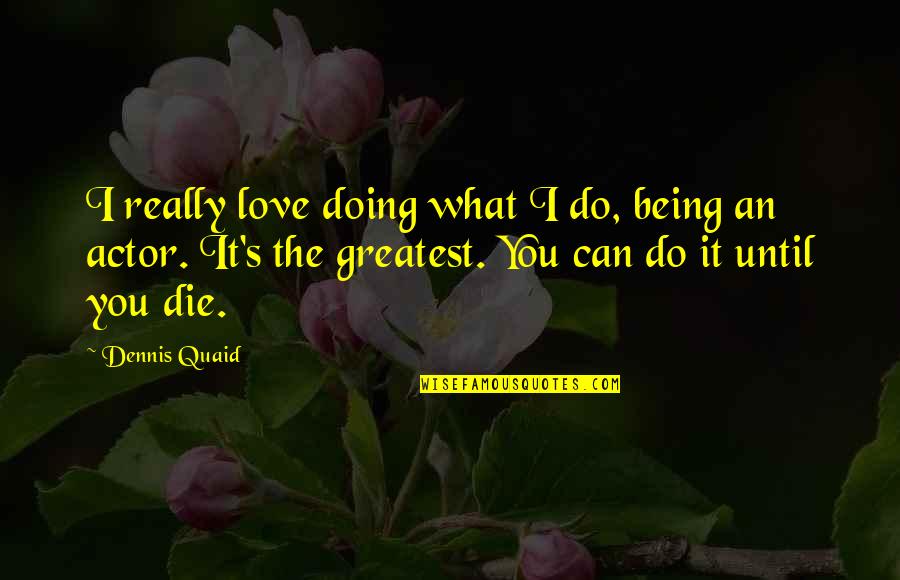 Quaid's Quotes By Dennis Quaid: I really love doing what I do, being