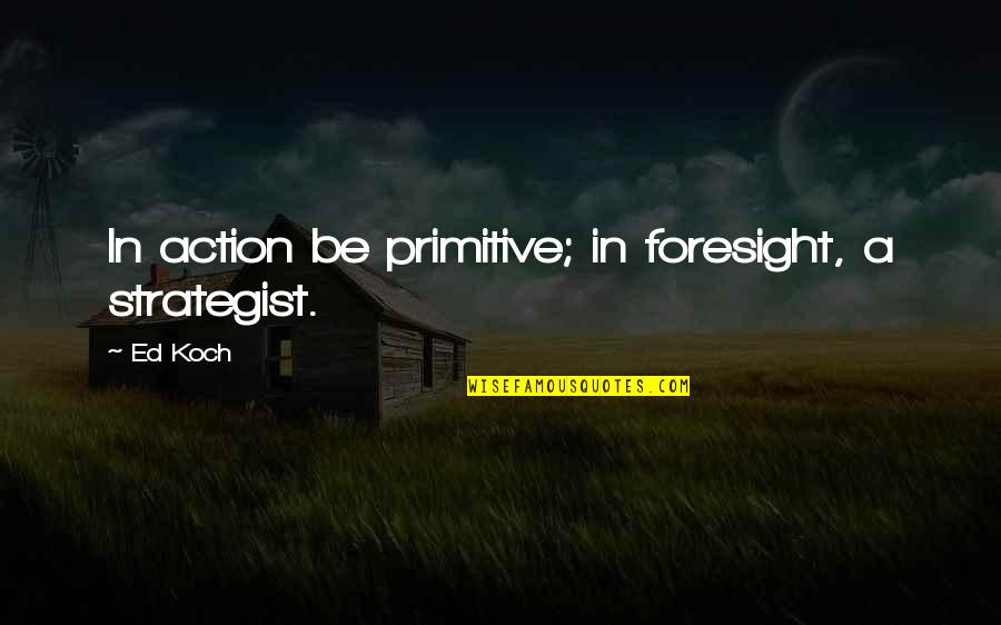 Quakysense Quotes By Ed Koch: In action be primitive; in foresight, a strategist.