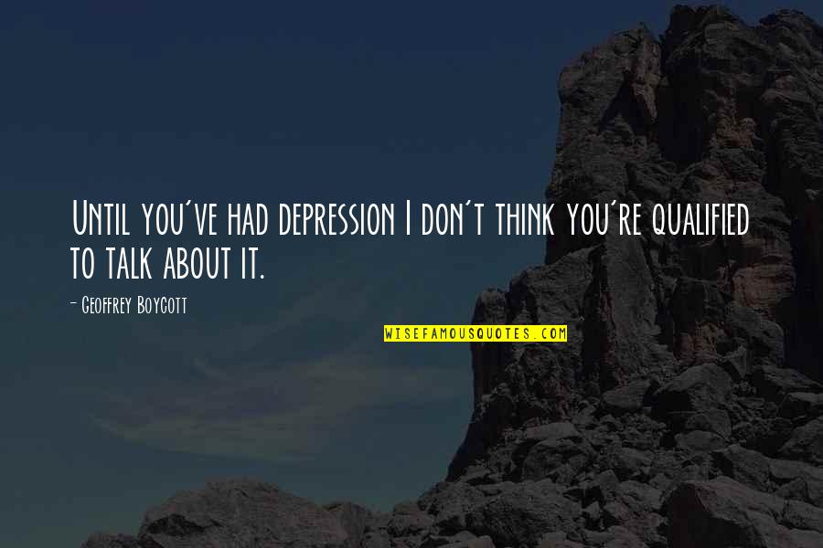 Qualified Quotes By Geoffrey Boycott: Until you've had depression I don't think you're