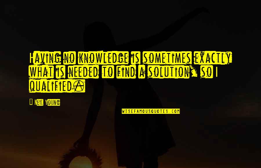 Qualified Quotes By Neil Young: Having no knowledge is sometimes exactly what is